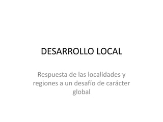 DESARROLLO LOCAL

  Respuesta de las localidades y
regiones a un desafío de carácter
             global
 