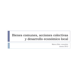 Bienes comunes, acciones colectivas
        y desarrollo económico local
                         Marco Dini, consultor
                                  marzo 2012
 