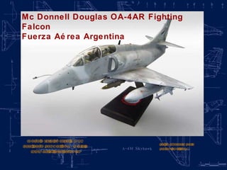 Mc Donnell Douglas OA-4AR Fighting Falcon Fuerza Aérea Argentina Modelo scratch escala 1:17 Realizado por Carlos A. Garcia www.aviationart.com.ar Pulse el mouse para pasar los slides > 