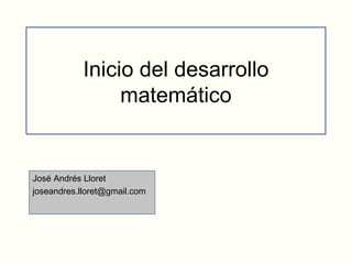 Inicio del desarrollo matemático José Andrés Lloret [email_address] 