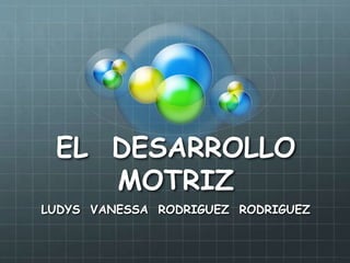 EL DESARROLLO 
MOTRIZ 
LUDYS VANESSA RODRIGUEZ RODRIGUEZ 
 