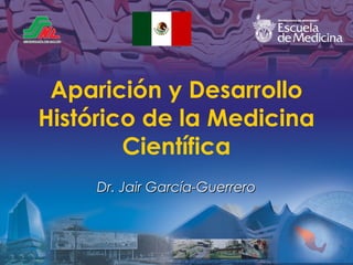 Aparición y Desarrollo
Histórico de la Medicina
Científica
Dr. Jair García-Guerrero

 