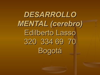 DESARROLLODESARROLLO
MENTAL (cerebro)MENTAL (cerebro)
Edilberto LassoEdilberto Lasso
320 334 69 70320 334 69 70
BogotáBogotá
 