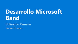 Desarrollo Microsoft
Band
Utilizando Xamarin
Javier Suárez
 