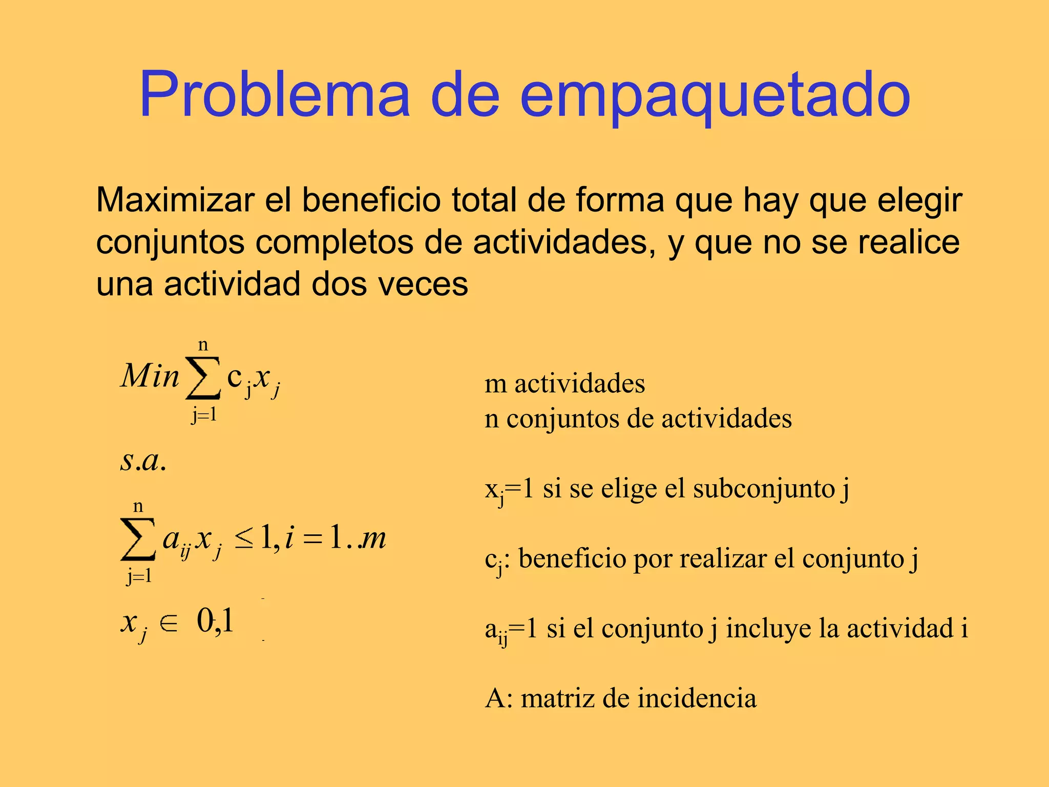 Problema de asignaciónMinimizar el coste total de operación de modo que:	- cada tarea se asigne a una y sólo una máquina	- cada máquina realice una y sólo una tareaxij: 1 si la tarea i se hace con la máquina jcij: coste de realizar la tarea i con máquina jn tareasm máquinasSi hay más máquinas que tareas se formulacon desigualdades, y se resuelve con tareasficticias