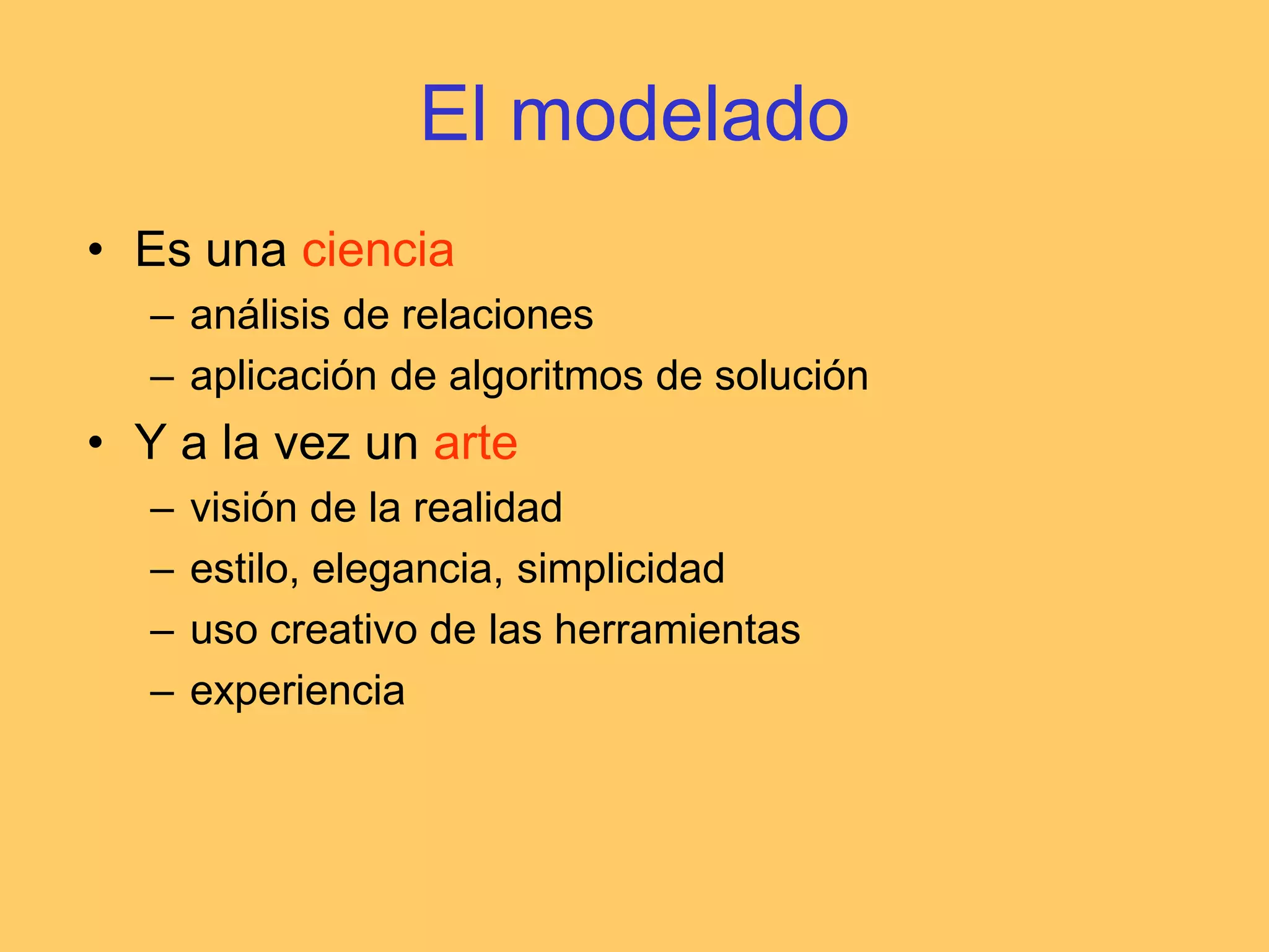 El modeladoEs una cienciaanálisis de relacionesaplicación de algoritmos de soluciónY a la vez un artevisión de la realidadestilo, elegancia, simplicidaduso creativo de las herramientasexperiencia