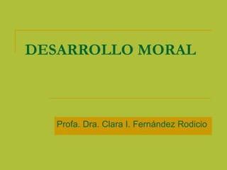 DESARROLLO MORAL Profa. Dra. Clara I. Fernández Rodicio 