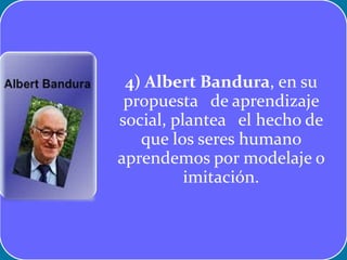 4) Albert Bandura, en su
propuesta de aprendizaje
social, plantea el hecho de
que los seres humano
aprendemos por modelaje o
imitación.
 