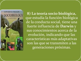 8) La teoría socio biológica,
que estudia la función biológica
de la conducta social, tiene una
fuerte influencia de Darwin y
sus conocimientos acerca de la
evolución, indicando que las
características más adaptativas
son las que se transmiten a las
generaciones próximas.
 