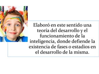 Elaboró en este sentido una
teoría del desarrollo y el
funcionamiento de la
inteligencia, donde defiende la
existencia de fases o estadios en
el desarrollo de la misma.
 