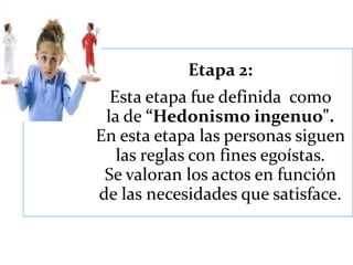 Etapa 2:
Esta etapa fue definida como
la de “Hedonismo ingenuo".
En esta etapa las personas siguen
las reglas con fines egoístas.
Se valoran los actos en función
de las necesidades que satisface.
 
