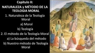 Capítulo II:
NATURALEZA y MÉTODO DE LA
TEOLOGIA MORAL
1. Naturaleza de la Teología
Moral
a) Moral
b) Teología
2. El método de la Teología Moral
a) La búsqueda del método
b) Nuestro método de Teología
Moral
 