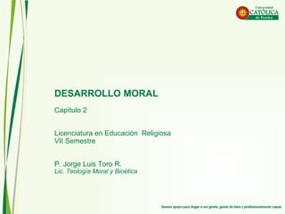 DESARROLLO MORAL
Capítulo 2
Licenciatura en Educación Religiosa
VII Semestre
P. Jorge Luis Toro R.
Lic. Teología Moral y Bioética
 