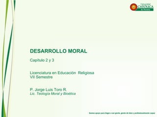 DESARROLLO MORAL
Capítulo 2 y 3
Licenciatura en Educación Religiosa
VII Semestre
P. Jorge Luis Toro R.
Lic. Teología Moral y Bioética
 