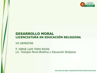 DESARROLLO MORAL
LICENCIATURA EN EDUCACIÓN RELIGIOSA
VII SEMESTRE
P. JORGE LUIS TORO RIVAS
Lic. Teología Moral Bioética y Educación Religiosa
 