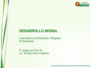 17/04/17 1
DESARROLLO MORAL
Licenciatura en Educación Religiosa
VII Semestre
P. Jorge Luis Toro R.
Lic. Teología Moral y Bioética
 