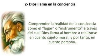 22/05/2018 31
2- Dios llama en la conciencia
Comprender la realidad de la conciencia
como el “lugar” o “instrumento” a través
del cual Dios llama al hombre a realizarse
en cuanto sujeto moral, y por tanto, en
cuanto persona.
 