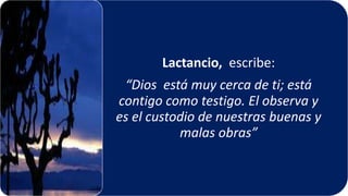 22/05/2018 33
Lactancio, escribe:
“Dios está muy cerca de ti; está
contigo como testigo. El observa y
es el custodio de nuestras buenas y
malas obras”
 
