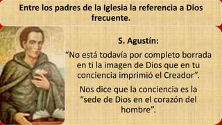 22/05/2018 34
Entre los padres de la Iglesia la referencia a Dios
frecuente.
S. Agustín:
“No está todavía por completo borrada
en ti la imagen de Dios que en tu
conciencia imprimió el Creador”.
Nos dice que la conciencia es la
“sede de Dios en el corazón del
hombre”.
 