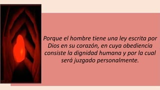 22/05/2018 40
Porque el hombre tiene una ley escrita por
Dios en su corazón, en cuya obediencia
consiste la dignidad humana y por la cual
será juzgado personalmente.
 