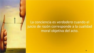 La conciencia es verdadera cuando el
juicio de razón corresponde a la cualidad
moral objetiva del acto.
22/05/2018 59
 