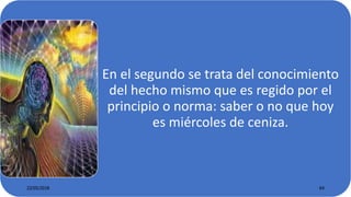 En el segundo se trata del conocimiento
del hecho mismo que es regido por el
principio o norma: saber o no que hoy
es miércoles de ceniza.
22/05/2018 64
 