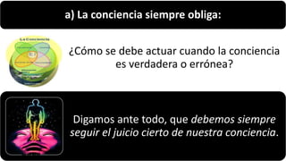 a) La conciencia siempre obliga:
¿Cómo se debe actuar cuando la conciencia
es verdadera o errónea?
Digamos ante todo, que debemos siempre
seguir el juicio cierto de nuestra conciencia.
22/05/2018 66
 
