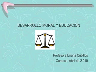 DESARROLLO MORAL Y EDUCACIÓN




               Profesora Liliana Cubillos
                 Caracas, Abril de 2.010
 
