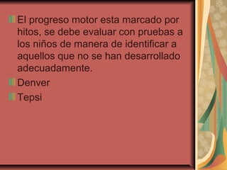El progreso motor esta marcado por
hitos, se debe evaluar con pruebas a
los niños de manera de identificar a
aquellos que no se han desarrollado
adecuadamente.
Denver
Tepsi
 