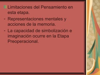 Limitaciones del Pensamiento en
esta etapa.
- Representaciones mentales y
acciones de la memoria.
- La capacidad de simbolización e
imaginación ocurre en la Etapa
Preoperacional.
 