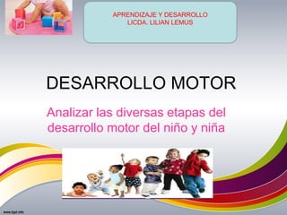 DESARROLLO MOTOR
Analizar las diversas etapas del
desarrollo motor del niño y niña
APRENDIZAJE Y DESARROLLO
LICDA. LILIAN LEMUS
 