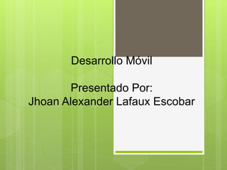 Desarrollo Móvil
Presentado Por:
Jhoan Alexander Lafaux Escobar
 
