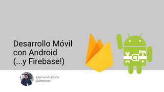 Desarrollo Móvil
con Android
(...y Firebase!)
+Armando Picón
@devpicon
 