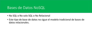 Bases de Datos NoSQL
• No SQL o No solo SQL o No Relacional
• Este tipo de base de datos no sigue el modelo tradicional de bases de
datos relacionales.
 