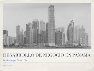 Enero de 2016
DESARROLLO DE NEGOCIO EN PANAMA
Realizado por Yanko Pla
 