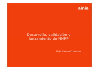 Desarrollo, validación y
 lanzamiento de NNPP


                     Dpto Nuevos Productos




      www.ainia.es                           1
 