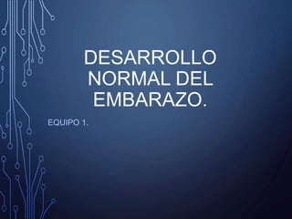 DESARROLLO
NORMAL DEL
EMBARAZO.
EQUIPO 1.
 