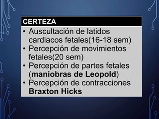 CERTEZA
• Auscultación de latidos
cardiacos fetales(16-18 sem)
• Percepción de movimientos
fetales(20 sem)
• Percepción de partes fetales
(maniobras de Leopold)
• Percepción de contracciones
Braxton Hicks
 