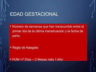 EDAD GESTACIONAL
• Número de semanas que han transcurrido entre el
primer día de la última menstruación y la fecha de
parto.
• Regla de Naegele:
• FUM +7 Días – 3 Meses más 1 Año
 
