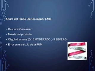 Altura del fondo uterino menor (-10p)
- Desnutrición in útero
- Muerte del producto
- Oligohidramnios (5-10 MODERADO , -5 SEVERO)
- Error en el calculo de la FUM
 