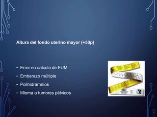 Altura del fondo uterino mayor (+50p)
- Error en calculo de FUM
- Embarazo múltiple
- Polihidramnios
- Mioma o tumores pélvicos
 