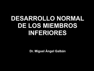DESARROLLO NORMAL
  DE LOS MIEMBROS
     INFERIORES

    Dr. Miguel Ángel Galbán
 