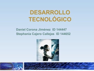 DESARROLLO
        TECNOLÓGICO
Daniel Corona Jiménez ID 144447
Stephania Cajero Callejas ID 144652
 