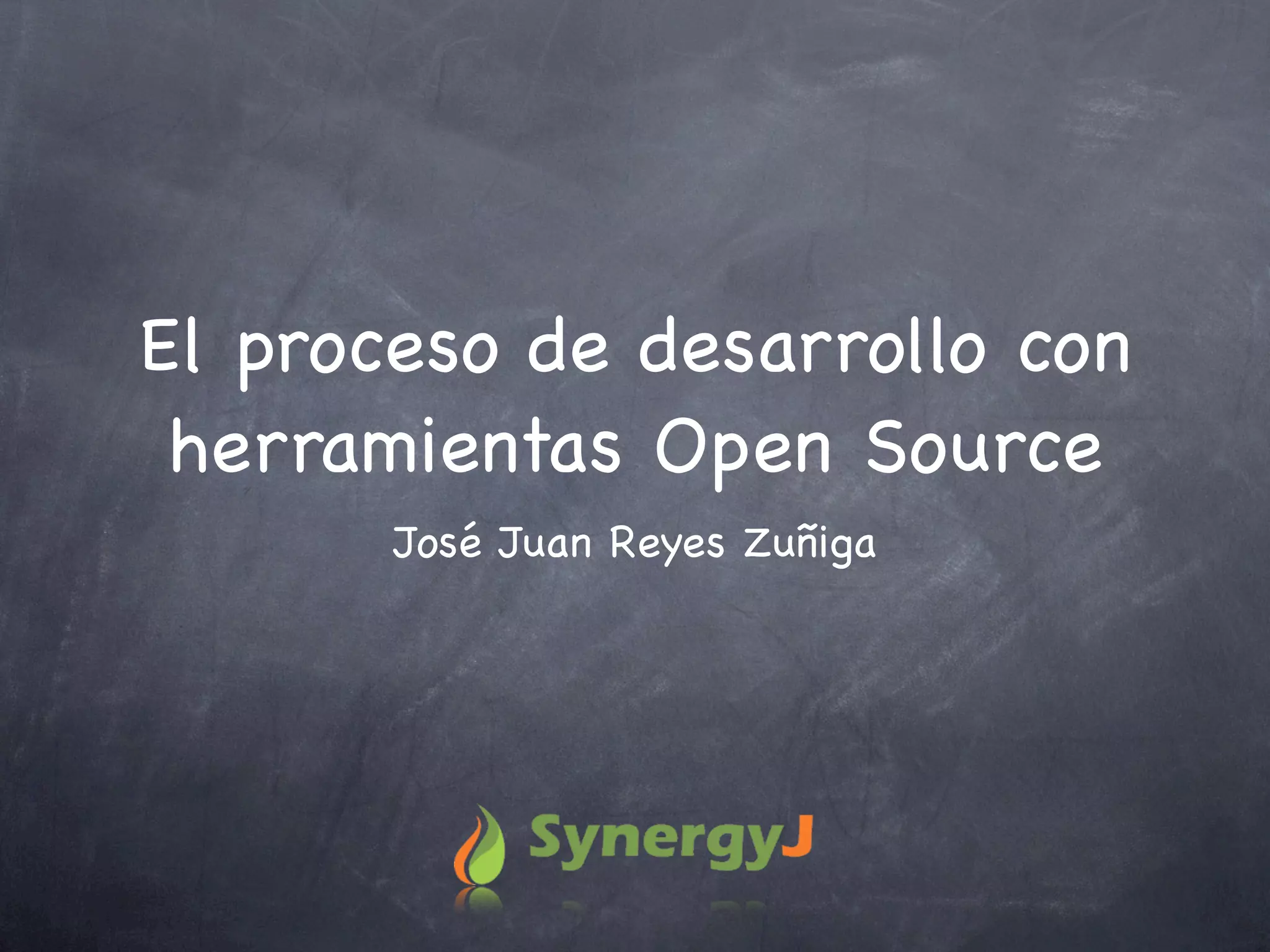 El proceso de desarrollo con
 herramientas Open Source
       José Juan Reyes Zuñiga
 