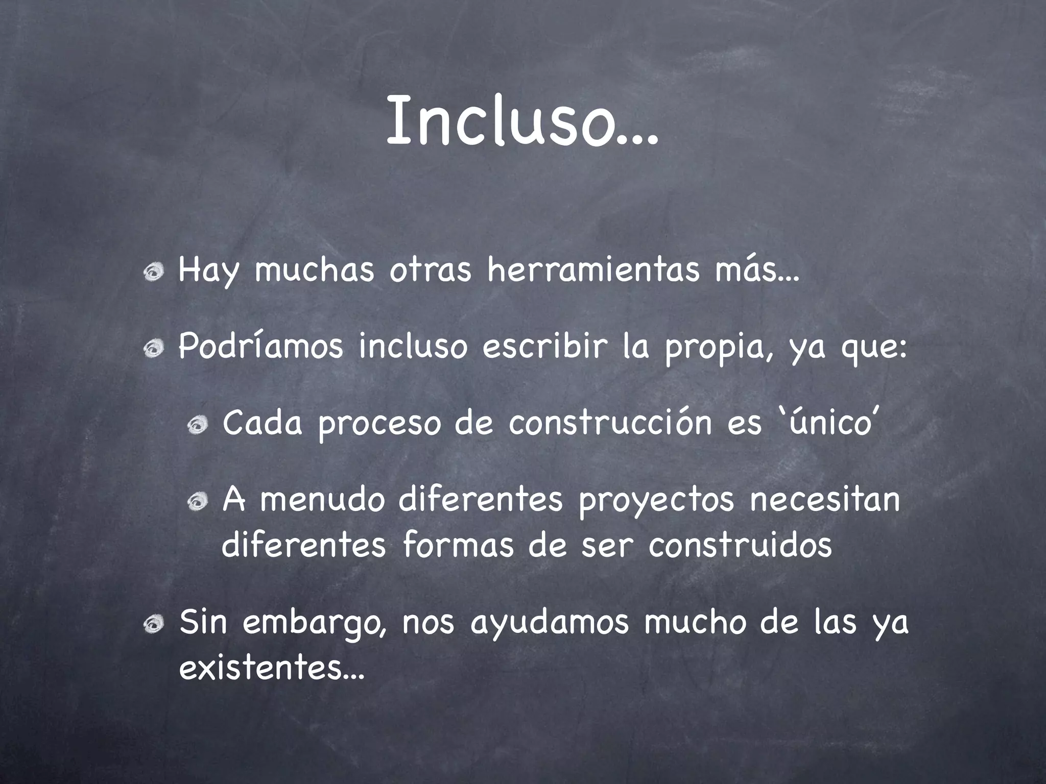 Incluso...
Hay muchas otras herramientas más...

Podríamos incluso escribir la propia, ya que:

  Cada proceso de construcción es ‘único’

  A menudo diferentes proyectos necesitan
  diferentes formas de ser construidos

Sin embargo, nos ayudamos mucho de las ya
existentes...
 