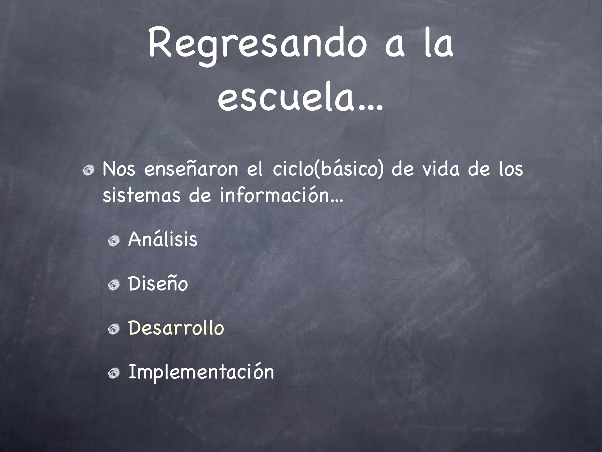 Regresando a la
       escuela...
Nos enseñaron el ciclo(básico) de vida de los
sistemas de información...

  Análisis

  Diseño

  Desarrollo

  Implementación
 