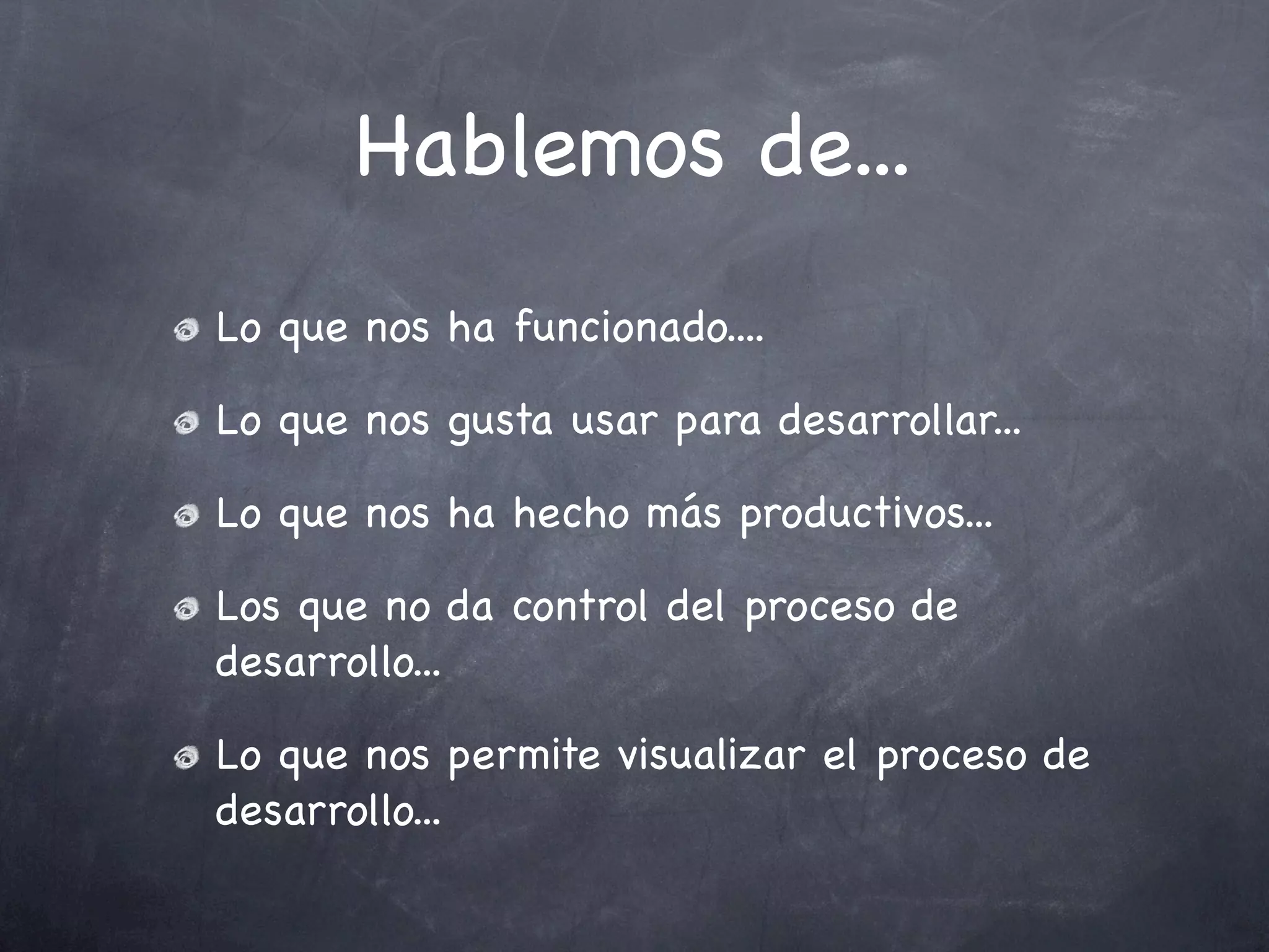 Hablemos de...
Lo que nos ha funcionado....

Lo que nos gusta usar para desarrollar...

Lo que nos ha hecho más productivos...

Los que no da control del proceso de
desarrollo...

Lo que nos permite visualizar el proceso de
desarrollo...
 