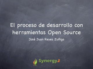 El proceso de desarrollo con
 herramientas Open Source
       José Juan Reyes Zuñiga
 