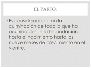 EL PARTO:

• Es considerado como la
  culminación de todo lo que ha
  ocurrido desde la fecundación
  hasta el nacimiento hasta los
  nueve meses de crecimiento en el
  vientre.
 