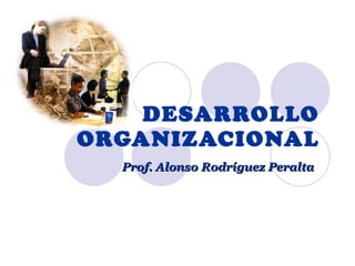 DESARROLLO ORGANIZACIONAL Prof. Alonso Rodríguez Peralta   